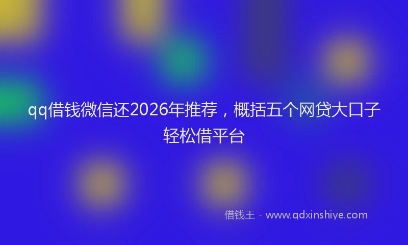 qq借钱微信还2026年推荐,概括五个网贷大口子轻松借平台