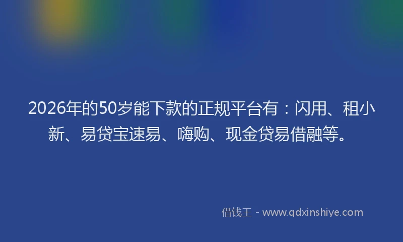 2026年的50岁能下款的正规平台有：闪用、租小新、易贷宝速易、嗨购、现金贷易借融等。