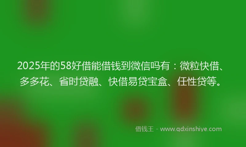 2025年的58好借能借钱到微信吗有：微粒快借、多多花、省时贷融、快借易贷宝盒、任性贷等。