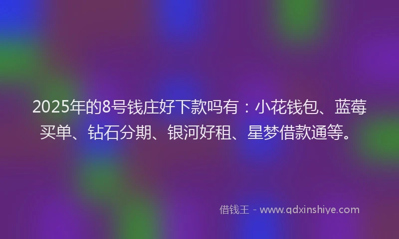 2025年的8号钱庄好下款吗有：小花钱包、蓝莓买单、钻石分期、银河好租、星梦借款通等。