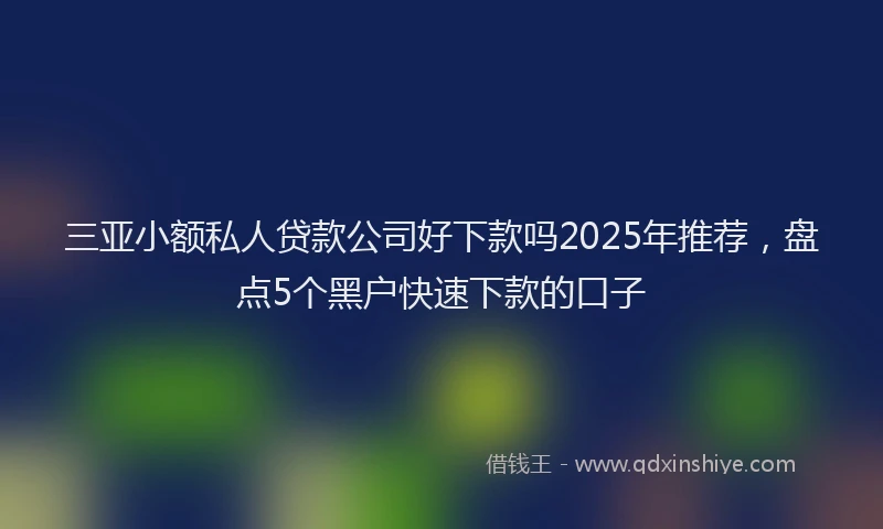 三亚小额私人贷款公司好下款吗2025年推荐，盘点5个黑户快速下款的口子