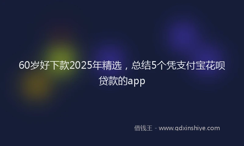 60岁好下款2025年精选，总结5个凭支付宝花呗贷款的app