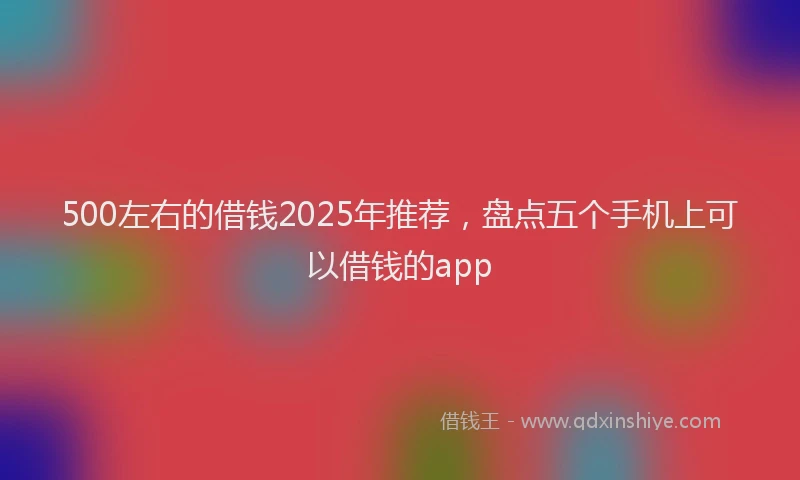 500左右的借钱2025年推荐，盘点五个手机上可以借钱的app