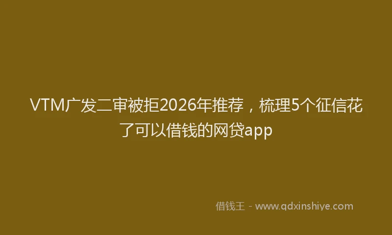 VTM广发二审被拒2026年推荐，梳理5个征信花了可以借钱的网贷app