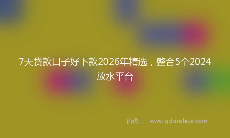 7天贷款口子好下款2026年精选，整合5个2024放水平台