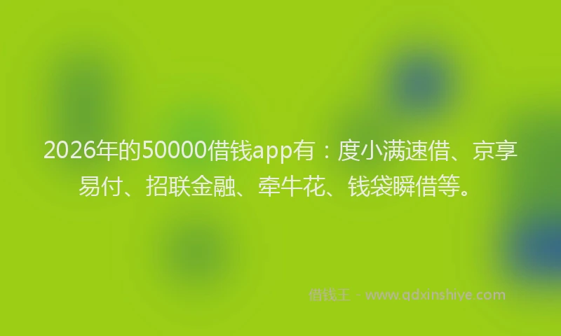 2026年的50000借钱app有：度小满速借、京享易付、招联金融、牵牛花、钱袋瞬借等。