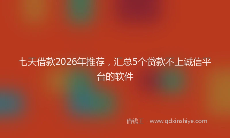 七天借款2026年推荐,汇总5个贷款不上诚信平台的软件