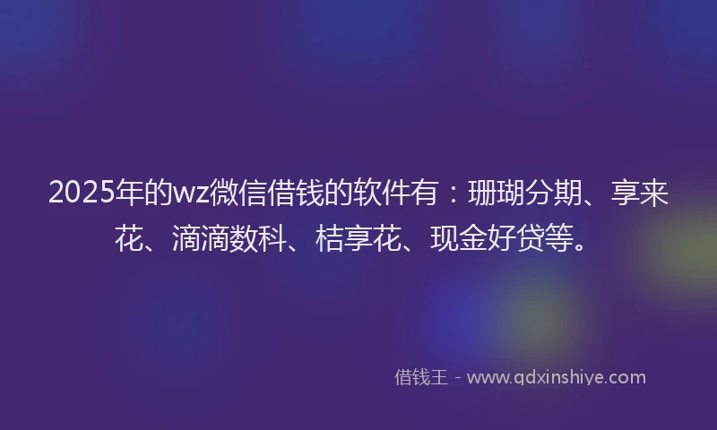 2025年的wz微信借钱的软件有：珊瑚分期、享来花、滴滴数科、桔享花、现金好贷等。