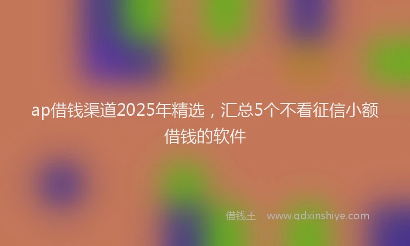 ap借钱渠道2025年精选,汇总5个不看征信小额借钱的软件