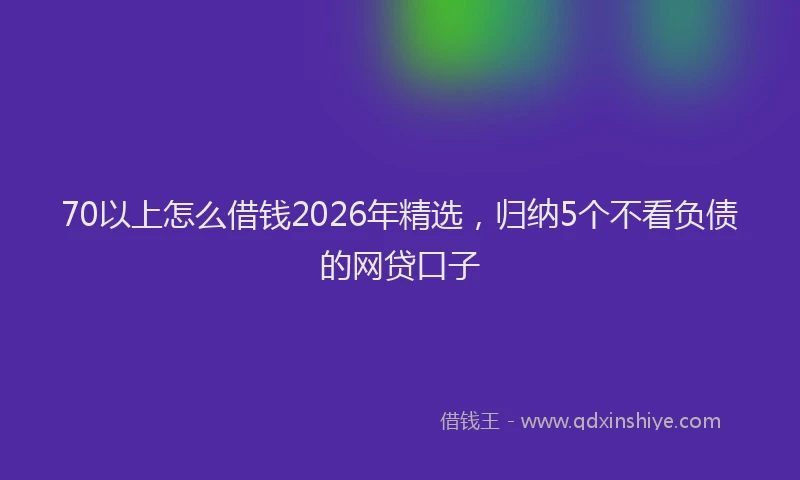 70以上怎么借钱2026年精选，归纳5个不看负债的网贷口子