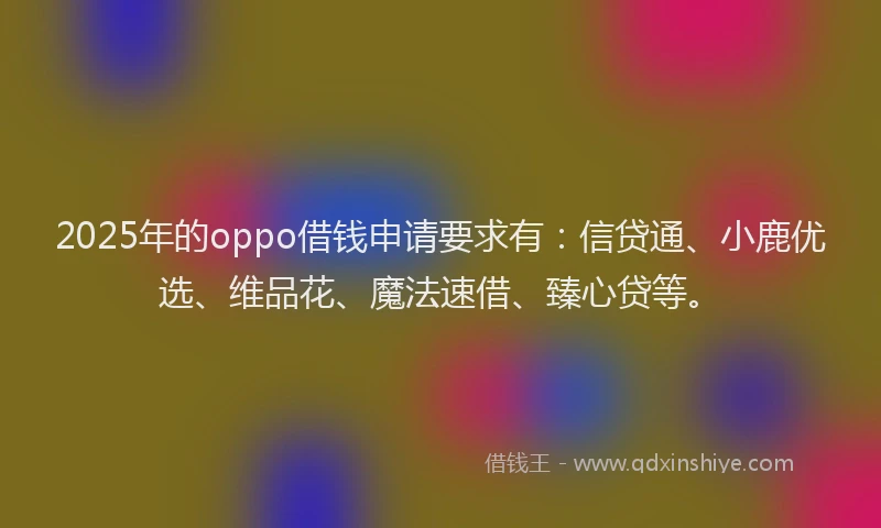 2025年的oppo借钱申请要求有：信贷通、小鹿优选、维品花、魔法速借、臻心贷等。