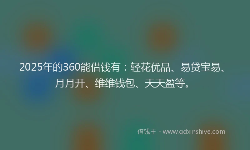 2025年的360能借钱有：轻花优品、易贷宝易、月月开、维维钱包、天天盈等。
