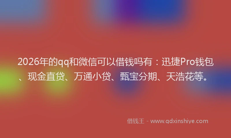 2026年的qq和微信可以借钱吗有：迅捷Pro钱包、现金直贷、万通小贷、甄宝分期、天浩花等。