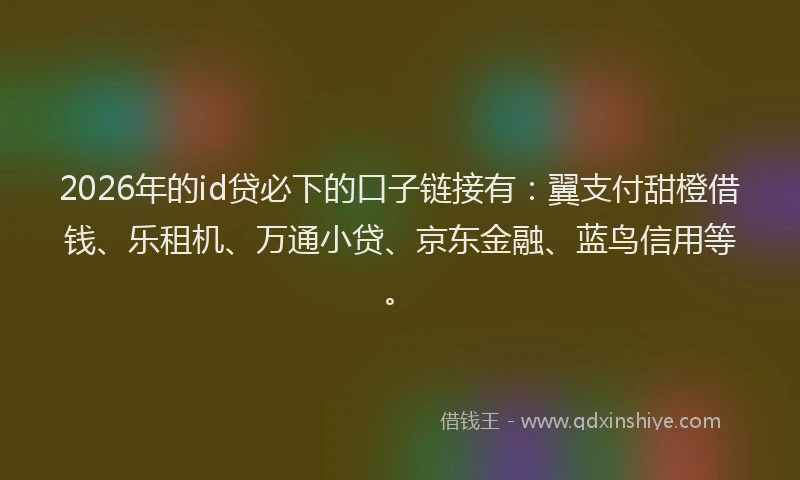 2026年的id贷必下的口子链接有:翼支付甜橙借钱、乐租机、万通小贷、京东金融、蓝鸟信用等。