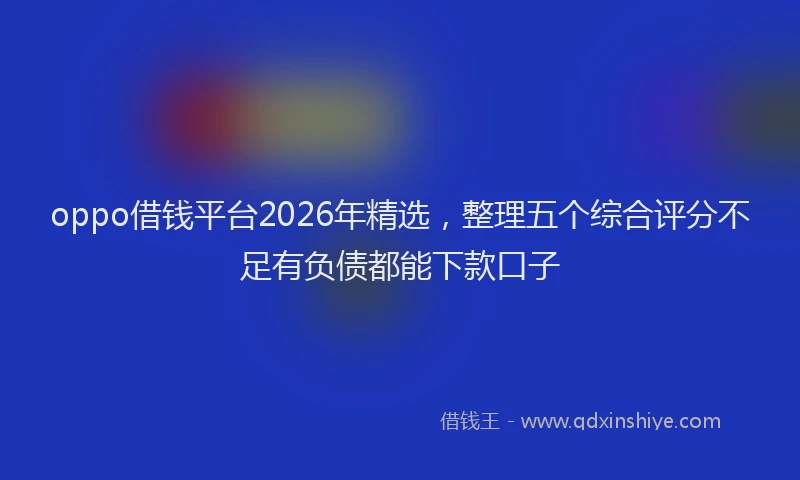 oppo借钱平台2026年精选，整理五个综合评分不足有负债都能下款口子