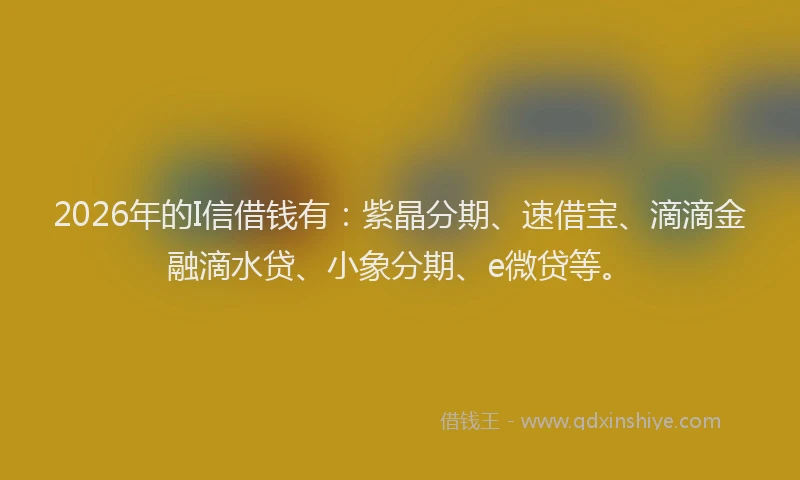 2026年的I信借钱有:紫晶分期、速借宝、滴滴金融滴水贷、小象分期、e微贷等。