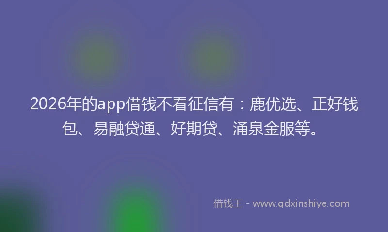 2026年的app借钱不看征信有：鹿优选、正好钱包、易融贷通、好期贷、涌泉金服等。