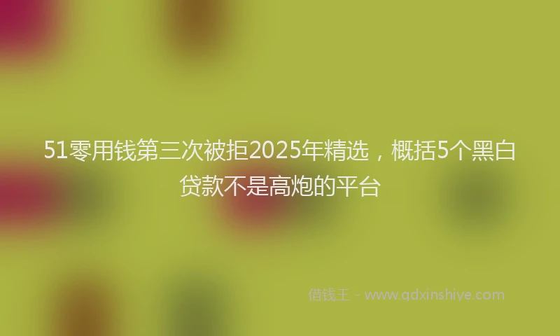 51零用钱第三次被拒2025年精选,概括5个黑白贷款不是高炮的平台