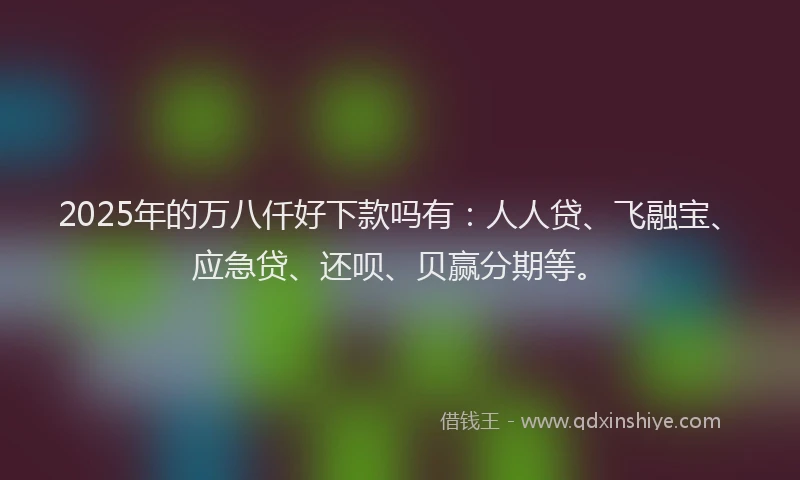 2025年的万八仟好下款吗有:人人贷、飞融宝、应急贷、还呗、贝赢分期等。