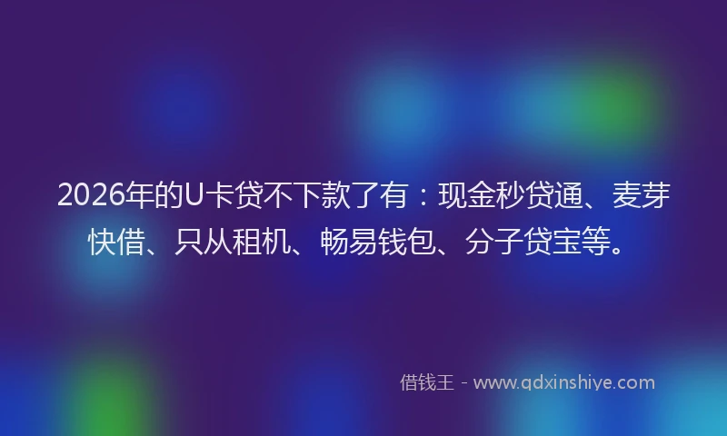 2026年的U卡贷不下款了有：现金秒贷通、麦芽快借、只从租机、畅易钱包、分子贷宝等。