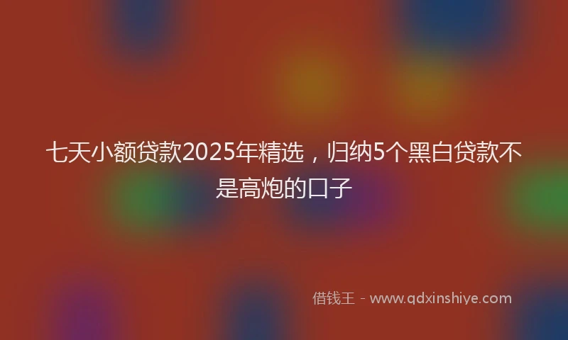 七天小额贷款2025年精选，归纳5个黑白贷款不是高炮的口子