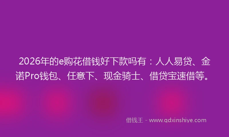 2026年的e购花借钱好下款吗有：人人易贷、金诺Pro钱包、任意下、现金骑士、借贷宝速借等。