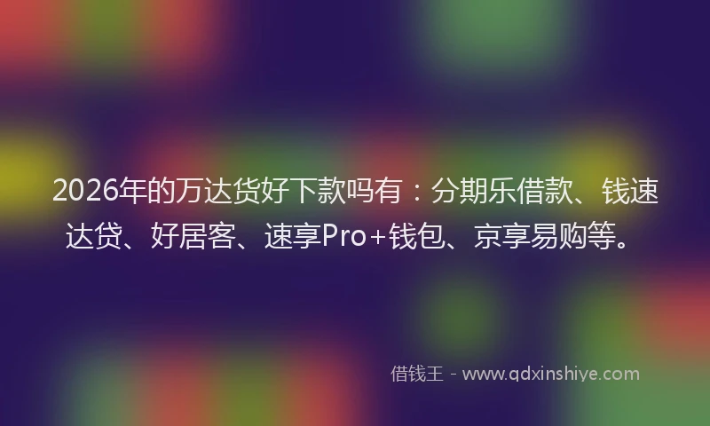 2026年的万达货好下款吗有：分期乐借款、钱速达贷、好居客、速享Pro+钱包、京享易购等。