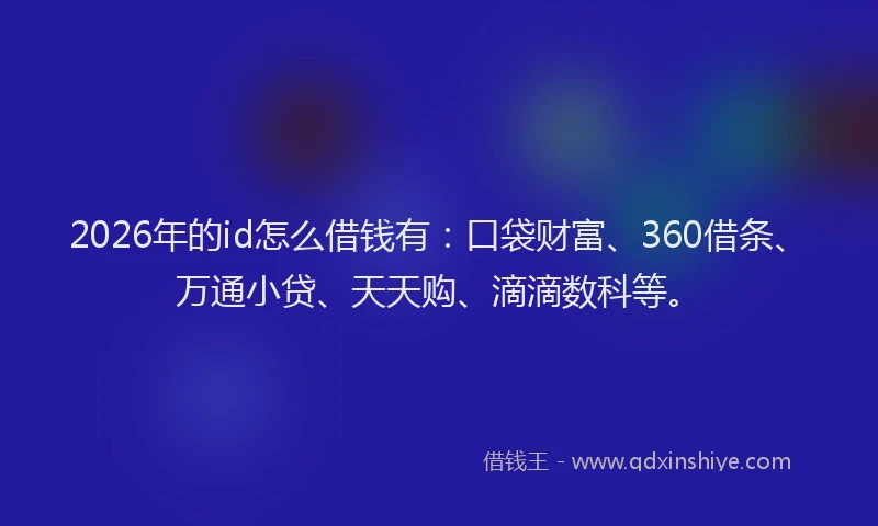 2026年的id怎么借钱有:口袋财富、360借条、万通小贷、天天购、滴滴数科等。