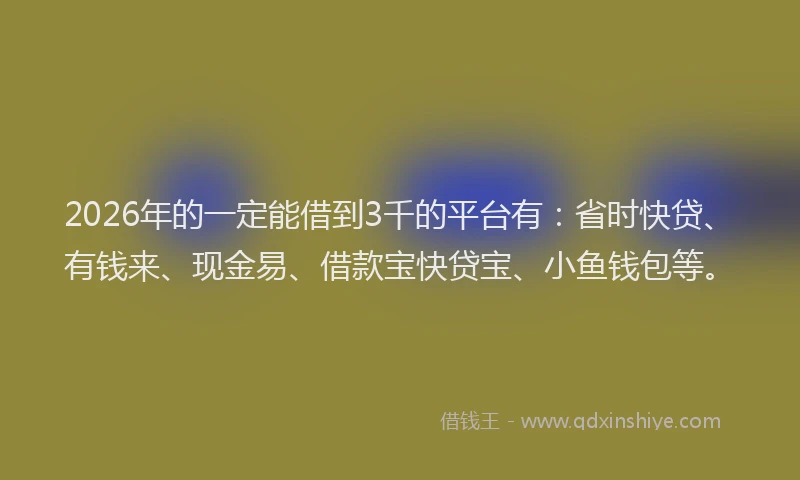 2026年的一定能借到3千的平台有:省时快贷、有钱来、现金易、借款宝快贷宝、小鱼钱包等。