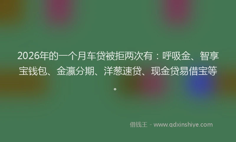 2026年的一个月车贷被拒两次有：呼吸金、智享宝钱包、金瀛分期、洋葱速贷、现金贷易借宝等。