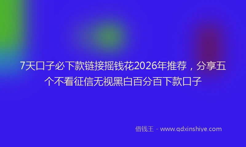 7天口子必下款链接摇钱花2026年推荐，分享五个不看征信无视黑白百分百下款口子