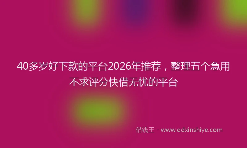 40多岁好下款的平台2026年推荐，整理五个急用不求评分快借无忧的平台