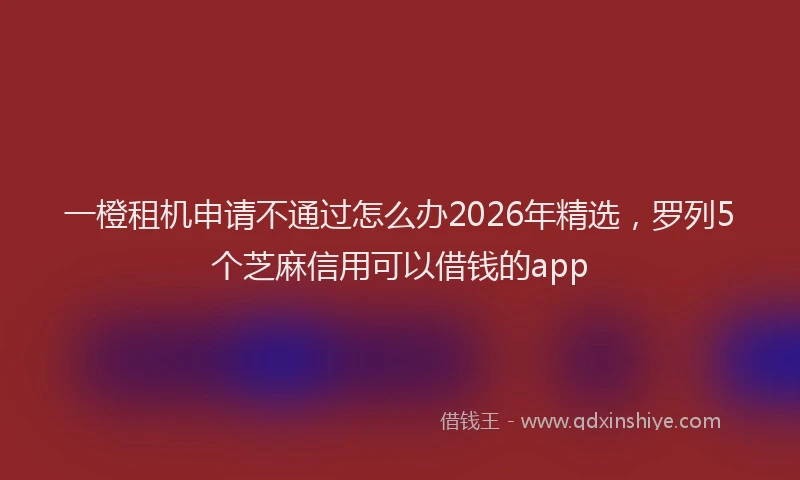 一橙租机申请不通过怎么办2026年精选，罗列5个芝麻信用可以借钱的app