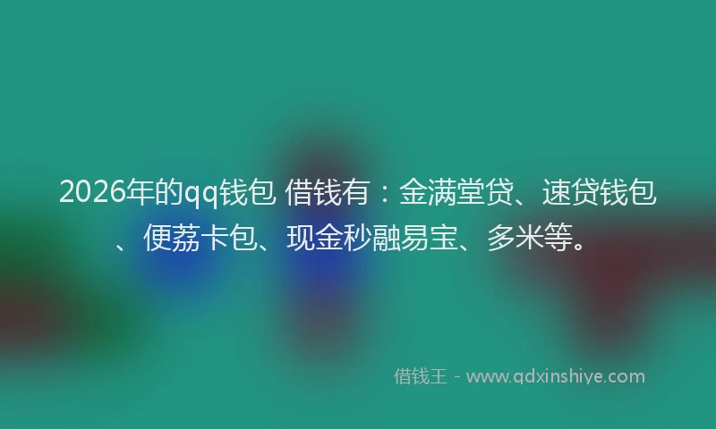 2026年的qq钱包 借钱有：金满堂贷、速贷钱包、便荔卡包、现金秒融易宝、多米等。