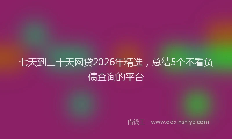 七天到三十天网贷2026年精选，总结5个不看负债查询的平台