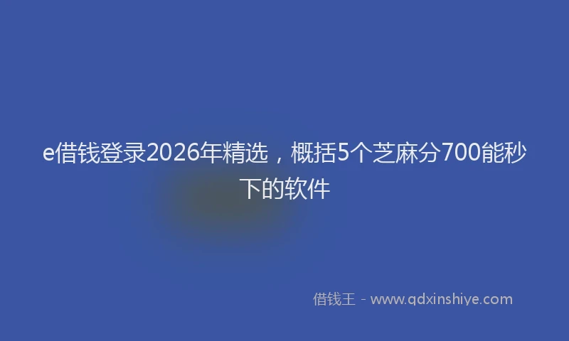 e借钱登录2026年精选，概括5个芝麻分700能秒下的软件