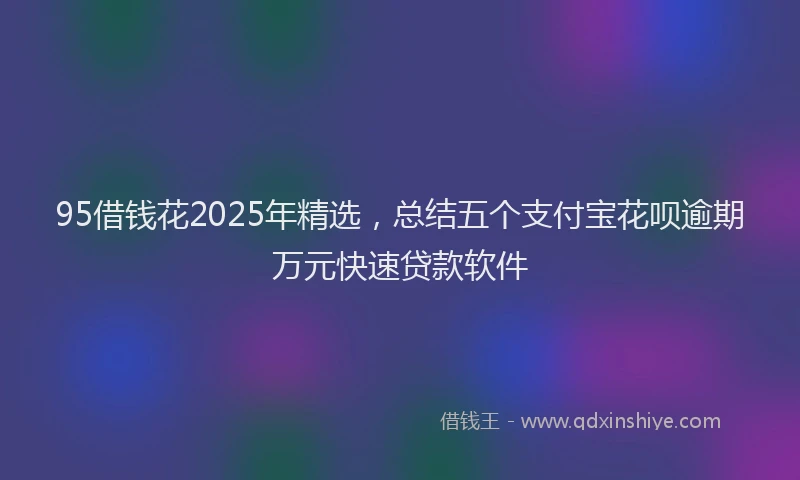 95借钱花2025年精选，总结五个支付宝花呗逾期万元快速贷款软件