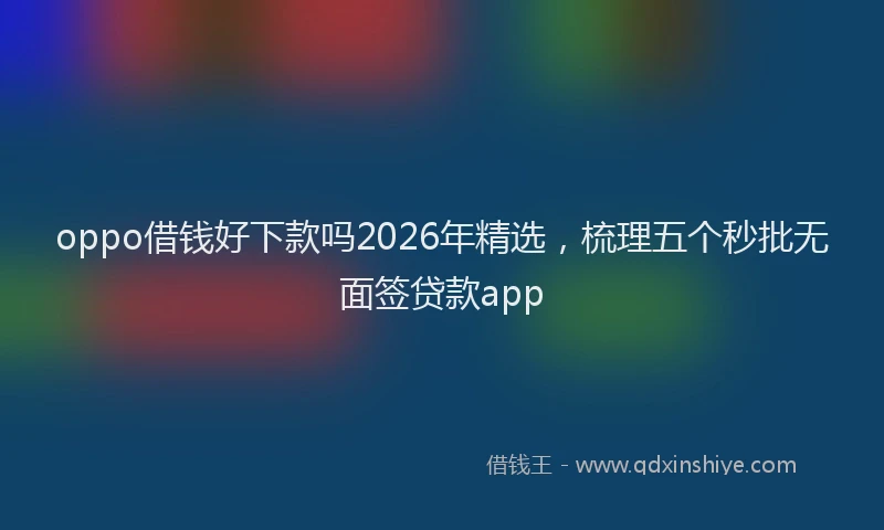 oppo借钱好下款吗2026年精选，梳理五个秒批无面签贷款app