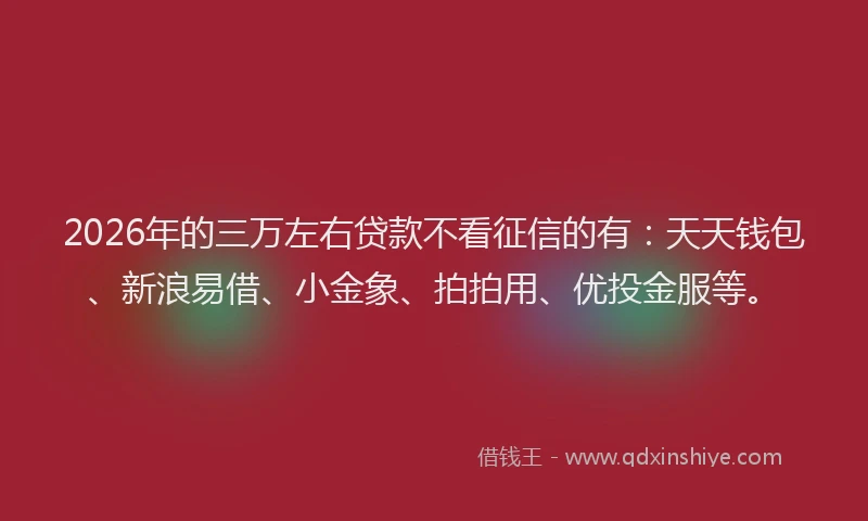 2026年的三万左右贷款不看征信的有：天天钱包、新浪易借、小金象、拍拍用、优投金服等。