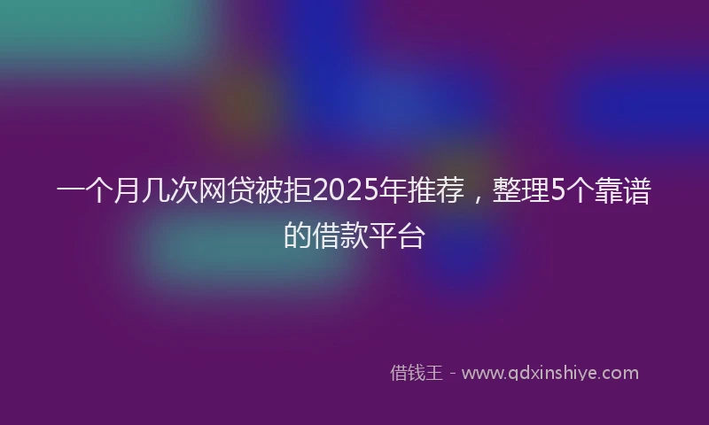 一个月几次网贷被拒2025年推荐，整理5个靠谱的借款平台