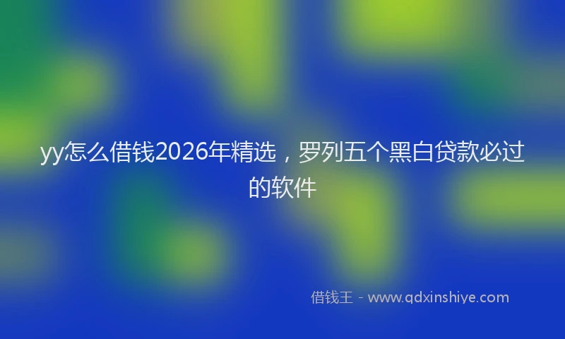 yy怎么借钱2026年精选，罗列五个黑白贷款必过的软件