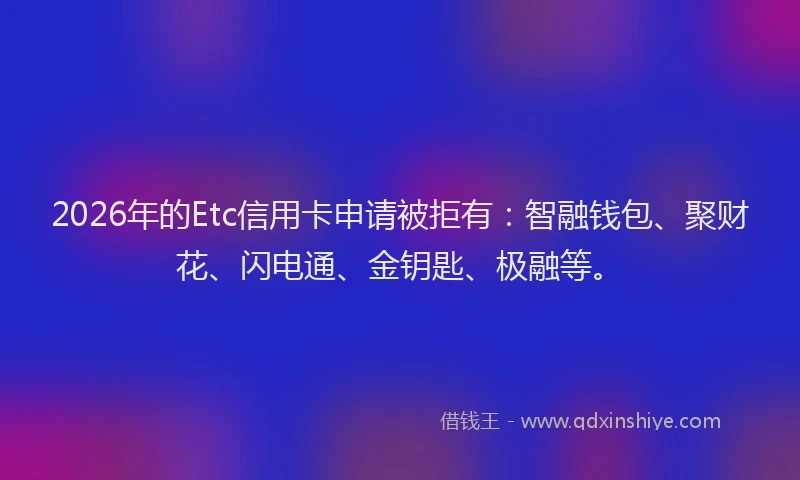 2026年的Etc信用卡申请被拒有：智融钱包、聚财花、闪电通、金钥匙、极融等。