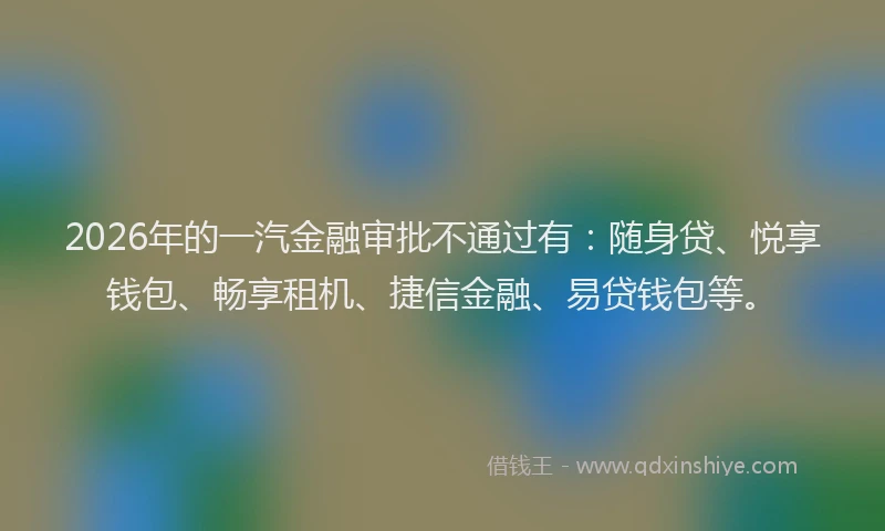 2026年的一汽金融审批不通过有：随身贷、悦享钱包、畅享租机、捷信金融、易贷钱包等。