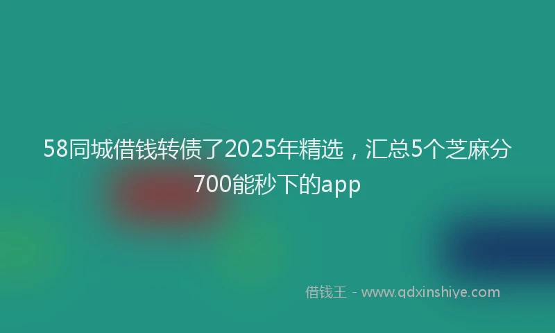 58同城借钱转债了2025年精选，汇总5个芝麻分700能秒下的app