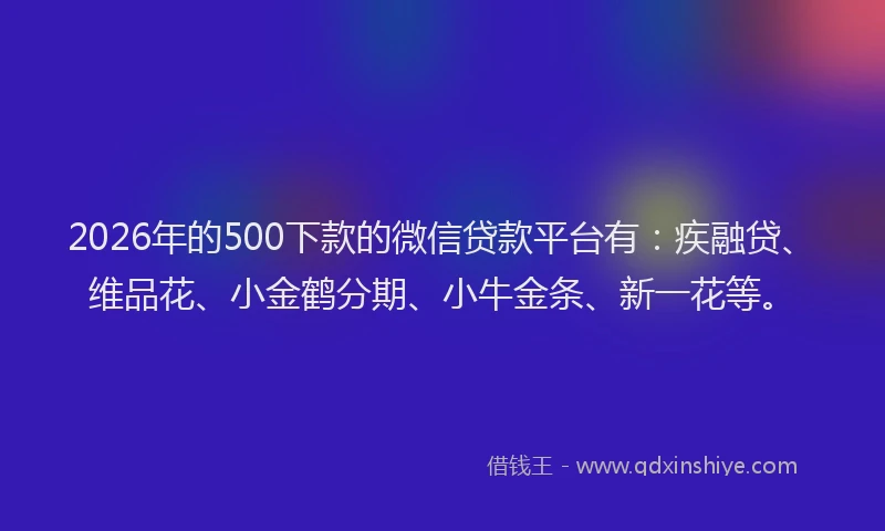 2026年的500下款的微信贷款平台有：疾融贷、维品花、小金鹤分期、小牛金条、新一花等。