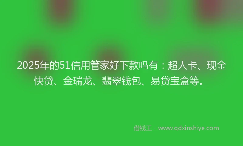 2025年的51信用管家好下款吗有：超人卡、现金快贷、金瑞龙、翡翠钱包、易贷宝盒等。