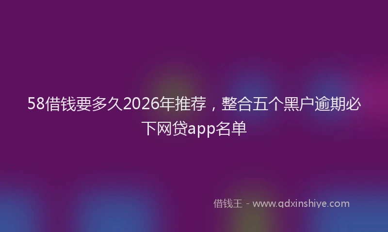58借钱要多久2026年推荐，整合五个黑户逾期必下网贷app名单
