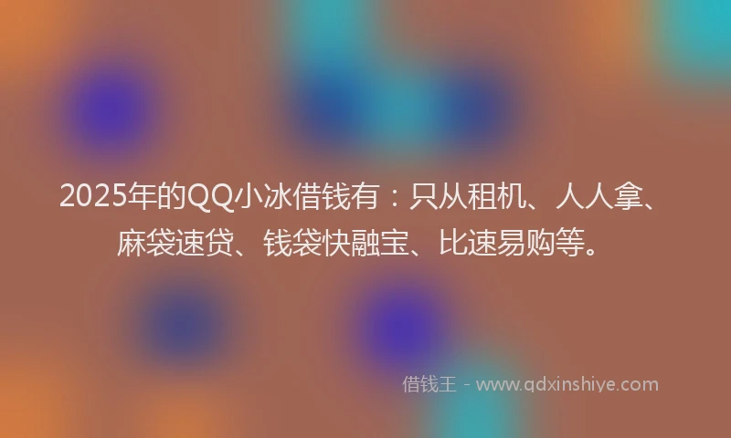 2025年的QQ小冰借钱有：只从租机、人人拿、麻袋速贷、钱袋快融宝、比速易购等。