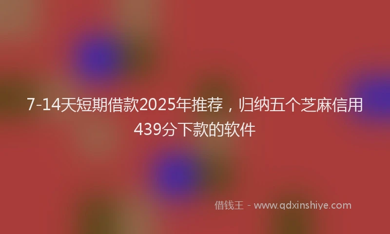 7-14天短期借款2025年推荐，归纳五个芝麻信用439分下款的软件