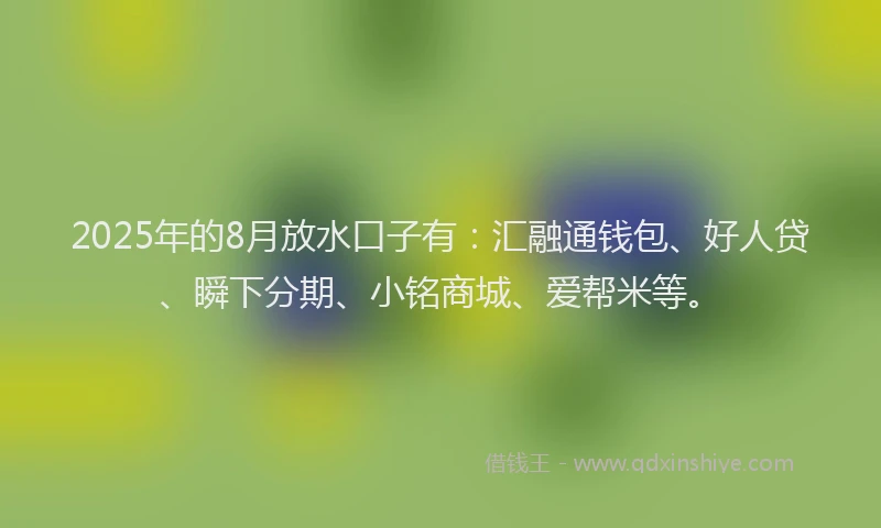 2025年的8月放水口子有：汇融通钱包、好人贷、瞬下分期、小铭商城、爱帮米等。